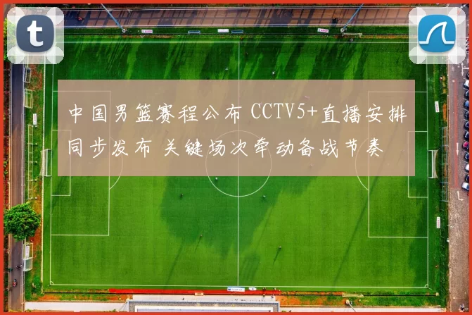 中国男篮赛程公布 CCTV5+直播安排同步发布 关键场次牵动备战节奏
