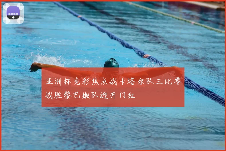 亚洲杯竞彩焦点战卡塔尔队三比零战胜黎巴嫩队迎开门红
