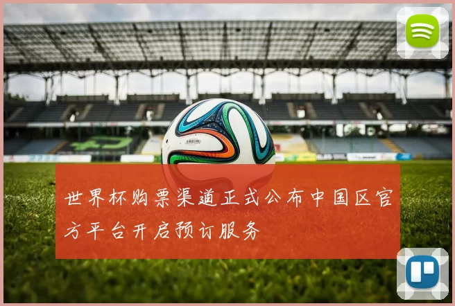 世界杯购票渠道正式公布中国区官方平台开启预订服务