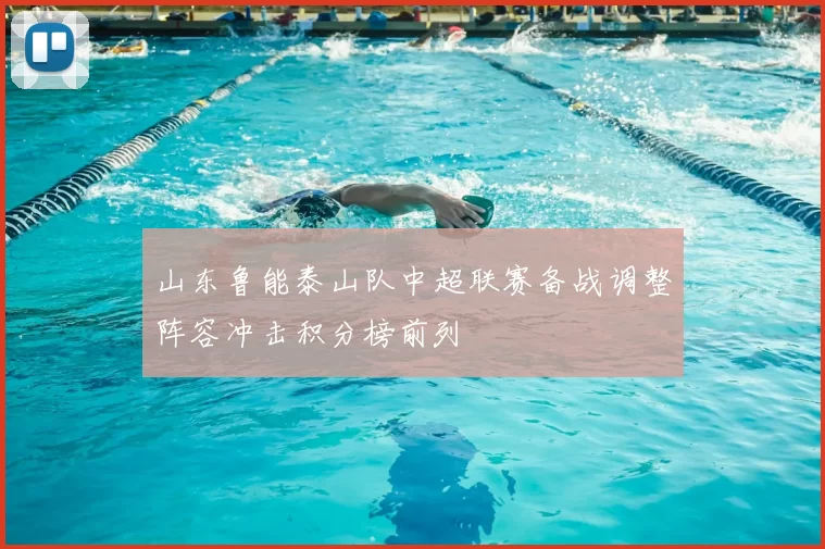 山东鲁能泰山队中超联赛备战调整阵容冲击积分榜前列