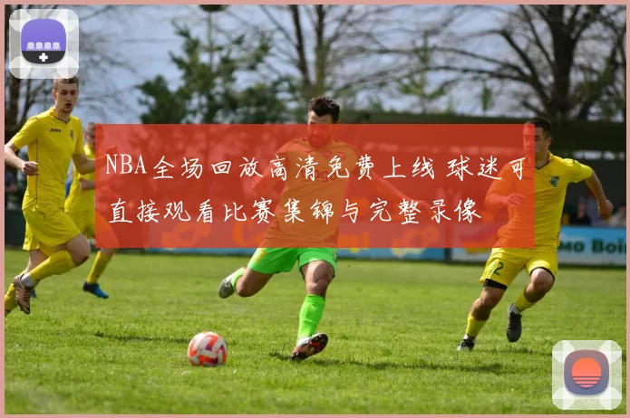 NBA全场回放高清免费上线 球迷可直接观看比赛集锦与完整录像