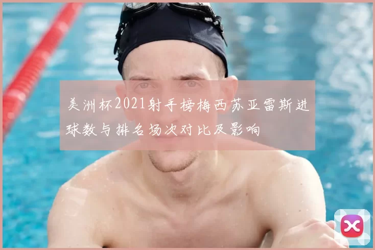 美洲杯2021射手榜梅西苏亚雷斯进球数与排名场次对比及影响