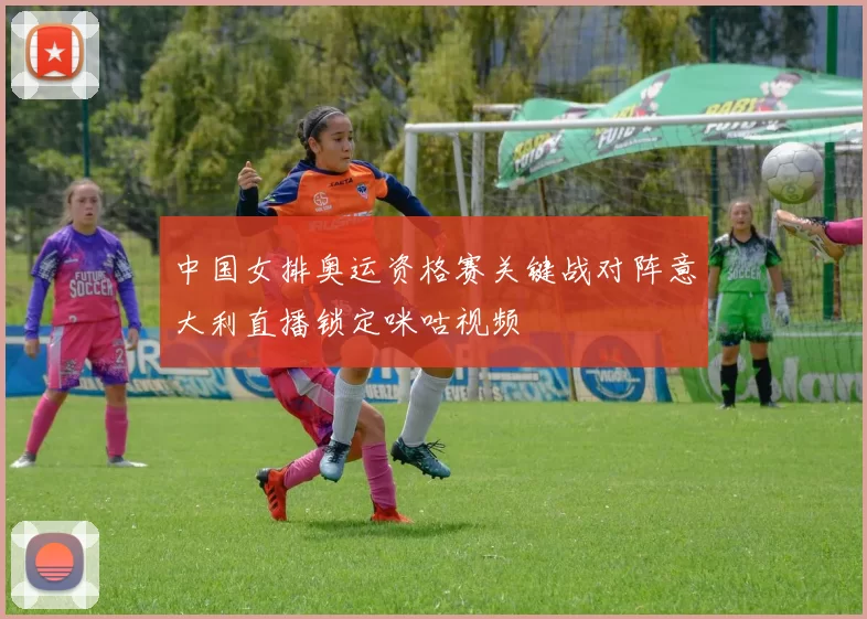中国女排奥运资格赛关键战对阵意大利直播锁定咪咕视频