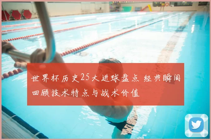 世界杯历史25大进球盘点 经典瞬间回顾技术特点与战术价值