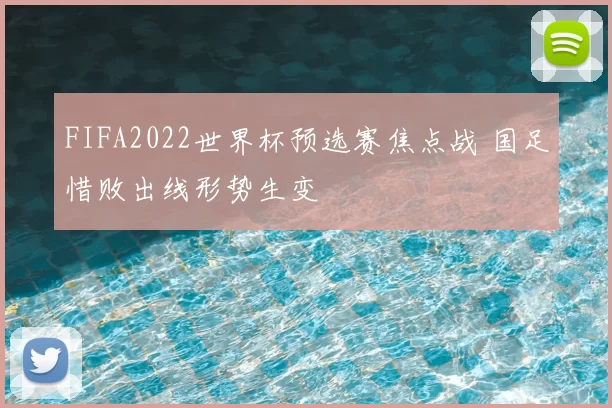 FIFA2022世界杯预选赛焦点战 国足惜败出线形势生变