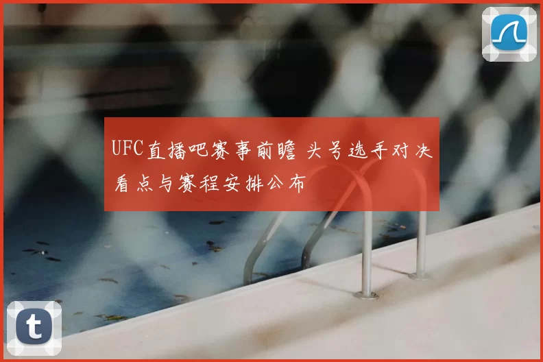 UFC直播吧赛事前瞻 头号选手对决看点与赛程安排公布