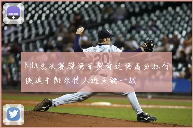 NBA总决赛现场东契奇连场高分独行侠追平凯尔特人迎关键一战