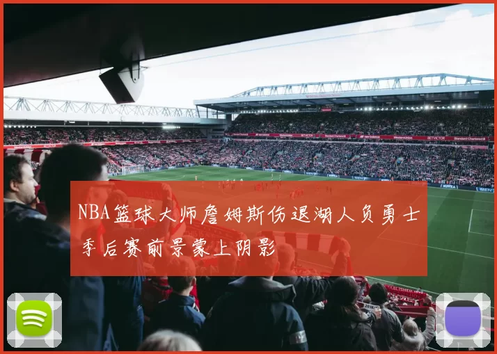 NBA篮球大师詹姆斯伤退湖人负勇士季后赛前景蒙上阴影