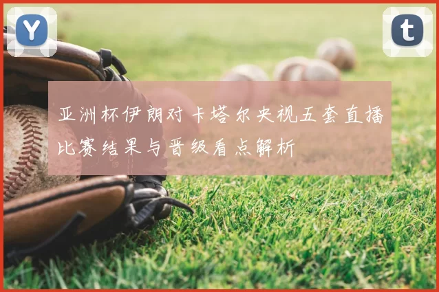 亚洲杯伊朗对卡塔尔央视五套直播比赛结果与晋级看点解析