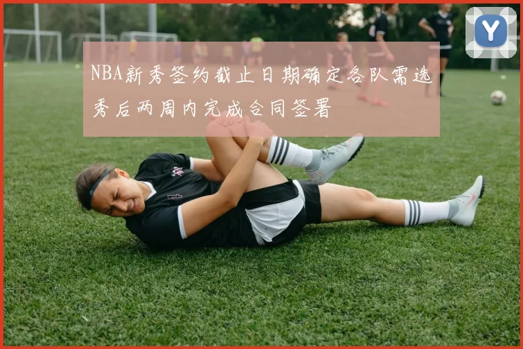 NBA新秀签约截止日期确定各队需选秀后两周内完成合同签署