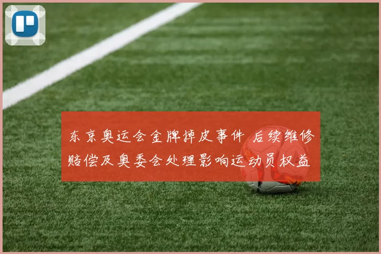 东京奥运会金牌掉皮事件 后续维修赔偿及奥委会处理影响运动员权益