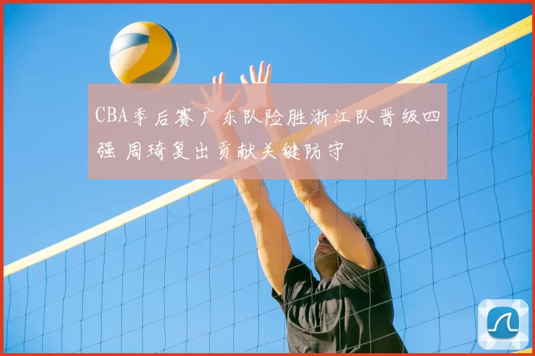 CBA季后赛广东队险胜浙江队晋级四强 周琦复出贡献关键防守