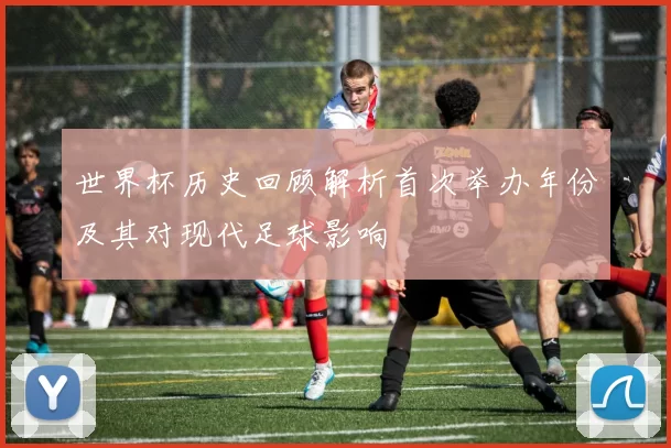 世界杯历史回顾解析首次举办年份及其对现代足球影响