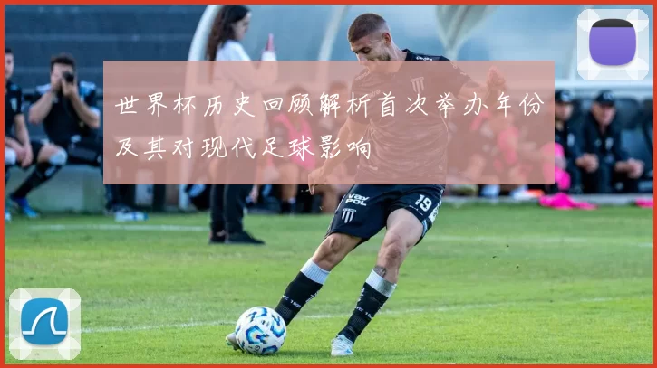 世界杯历史回顾解析首次举办年份及其对现代足球影响