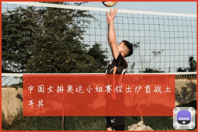 中国女排奥运小组赛程出炉首战土耳其