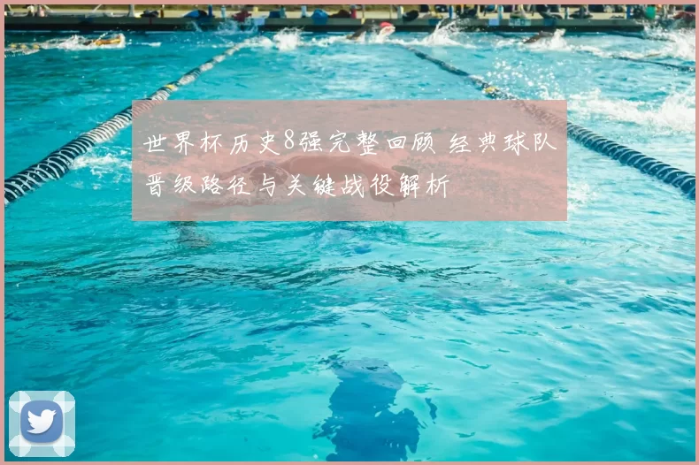 世界杯历史8强完整回顾 经典球队晋级路径与关键战役解析