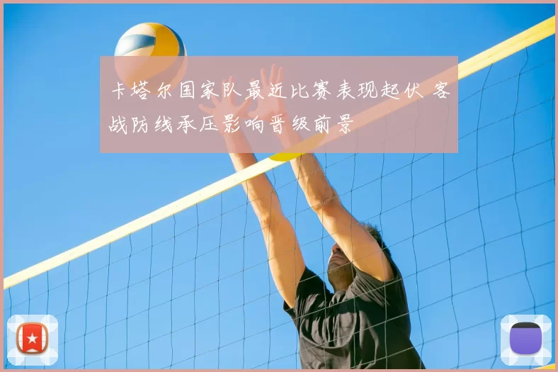 卡塔尔国家队最近比赛表现起伏 客战防线承压影响晋级前景