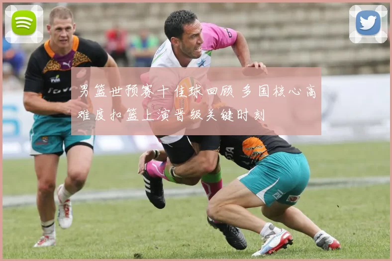 男篮世预赛十佳球回顾 多国核心高难度扣篮上演晋级关键时刻