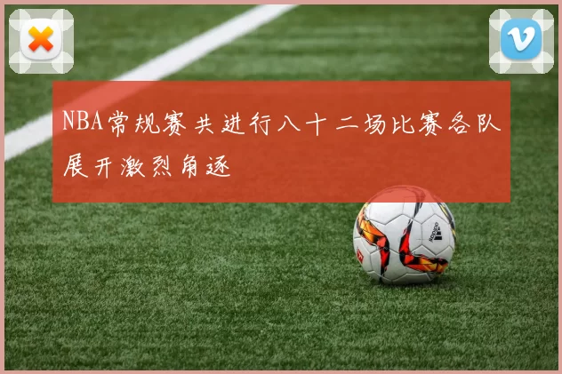 NBA常规赛共进行八十二场比赛各队展开激烈角逐