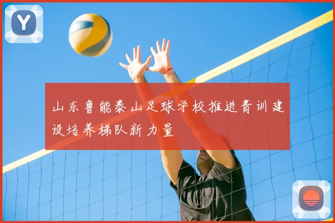山东鲁能泰山足球学校推进青训建设培养梯队新力量