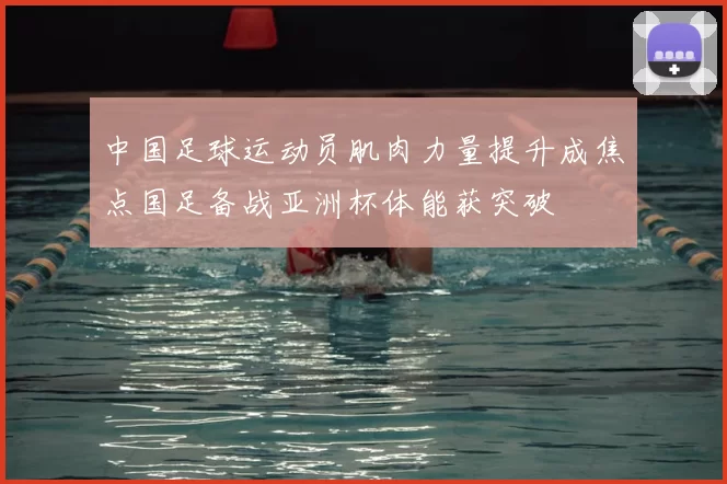 中国足球运动员肌肉力量提升成焦点国足备战亚洲杯体能获突破