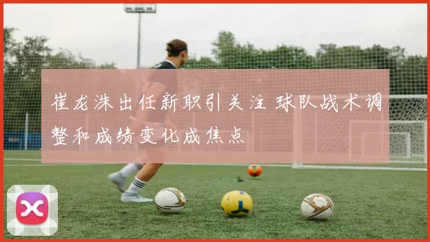 崔龙洙出任新职引关注 球队战术调整和成绩变化成焦点