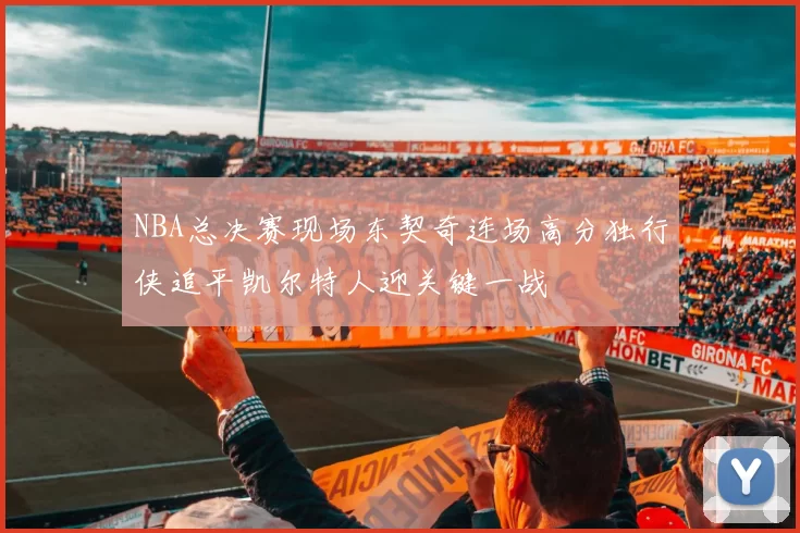 NBA总决赛现场东契奇连场高分独行侠追平凯尔特人迎关键一战