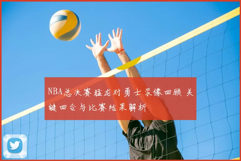 NBA总决赛猛龙对勇士录像回顾 关键回合与比赛结果解析