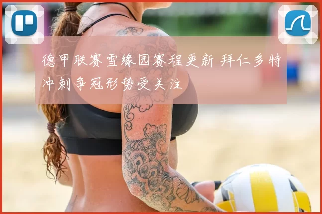 德甲联赛雪缘园赛程更新 拜仁多特冲刺争冠形势受关注