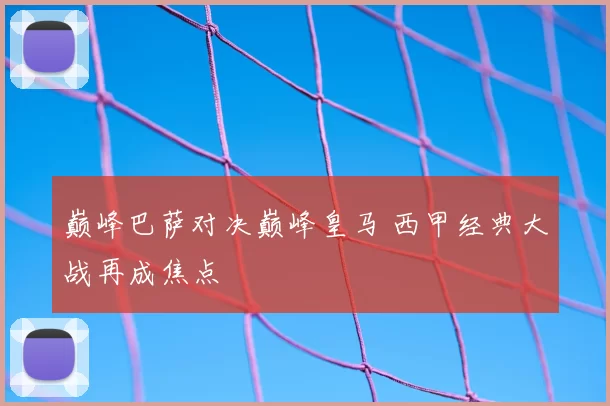 巅峰巴萨对决巅峰皇马 西甲经典大战再成焦点