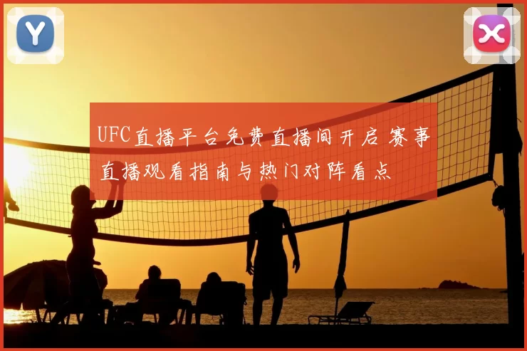 UFC直播平台免费直播间开启 赛事直播观看指南与热门对阵看点