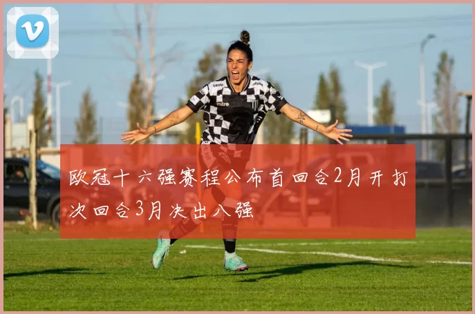 欧冠十六强赛程公布首回合2月开打次回合3月决出八强
