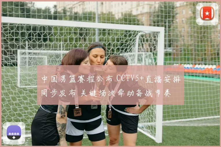 中国男篮赛程公布 CCTV5+直播安排同步发布 关键场次牵动备战节奏