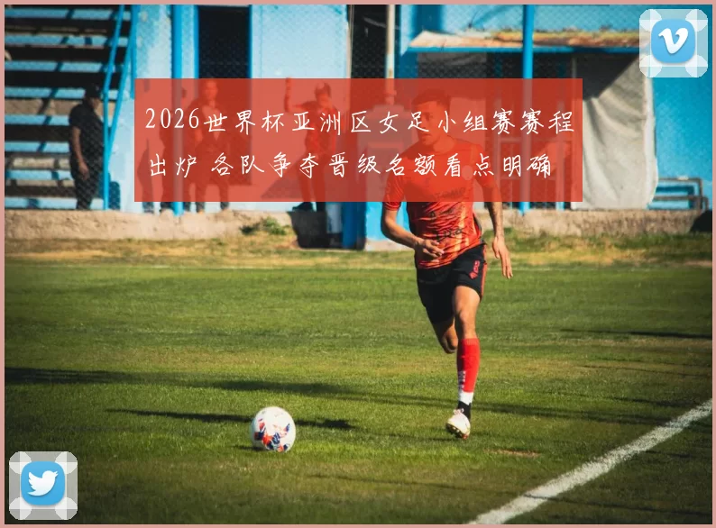 2026世界杯亚洲区女足小组赛赛程出炉 各队争夺晋级名额看点明确