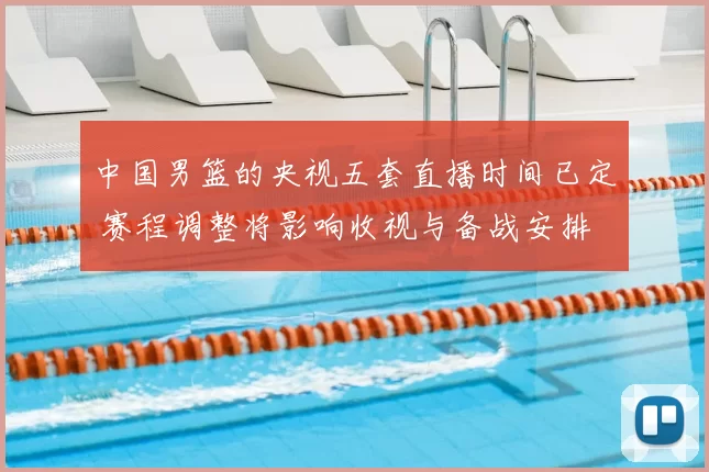 中国男篮的央视五套直播时间已定 赛程调整将影响收视与备战安排