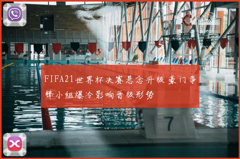 FIFA21世界杯决赛悬念升级 豪门争锋小组爆冷影响晋级形势