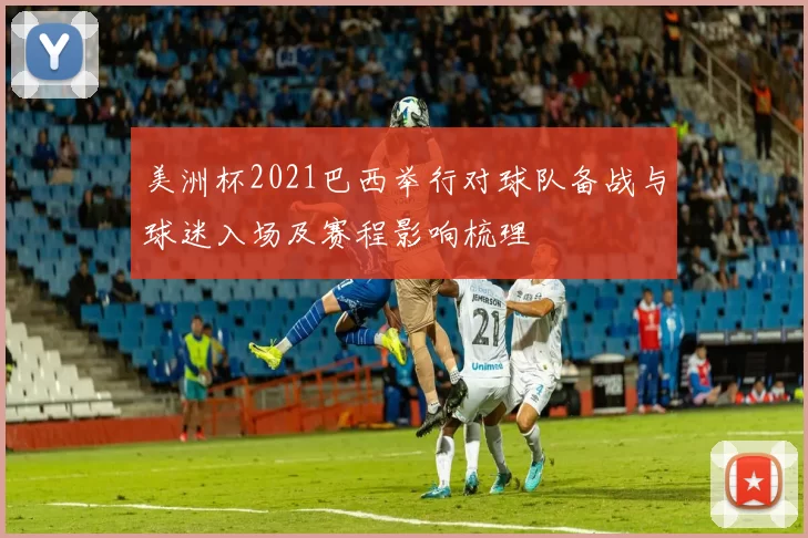 美洲杯2021巴西举行对球队备战与球迷入场及赛程影响梳理