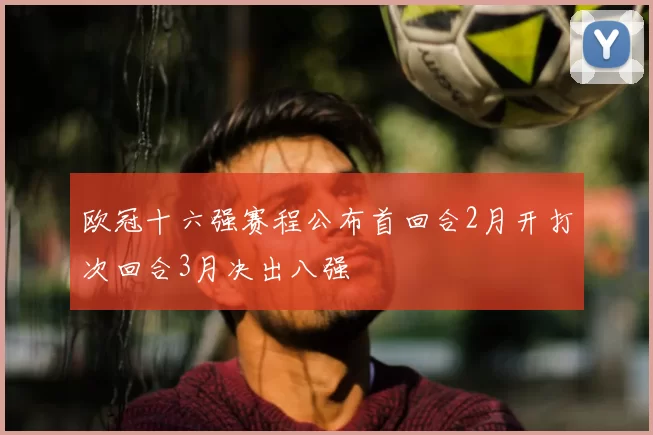 欧冠十六强赛程公布首回合2月开打次回合3月决出八强