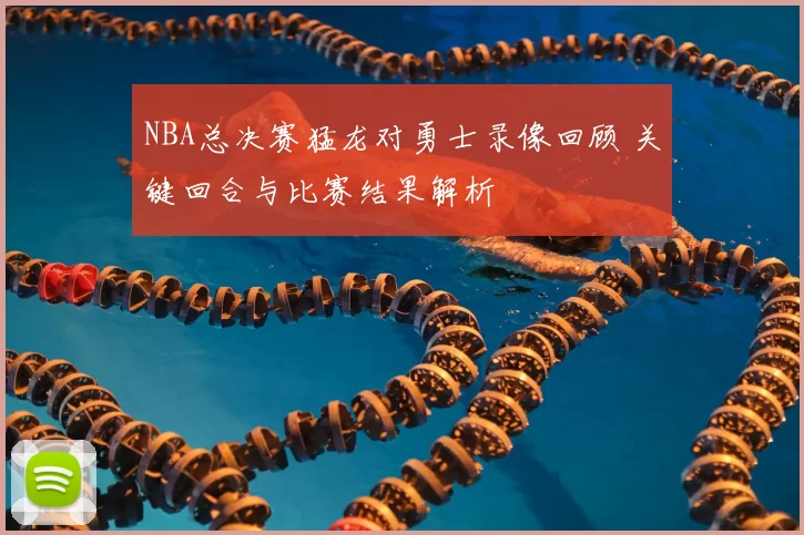 NBA总决赛猛龙对勇士录像回顾 关键回合与比赛结果解析