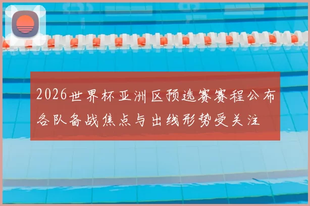 2026世界杯亚洲区预选赛赛程公布各队备战焦点与出线形势受关注
