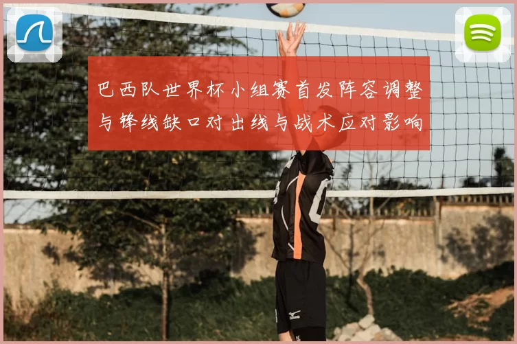 巴西队世界杯小组赛首发阵容调整与锋线缺口对出线与战术应对影响
