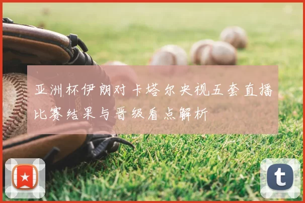 亚洲杯伊朗对卡塔尔央视五套直播比赛结果与晋级看点解析
