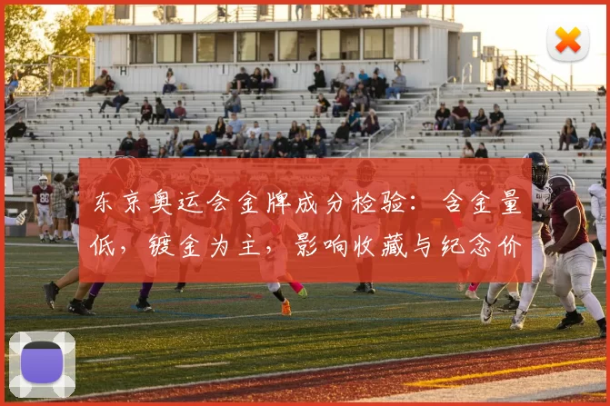 东京奥运会金牌成分检验：含金量低，镀金为主，影响收藏与纪念价值