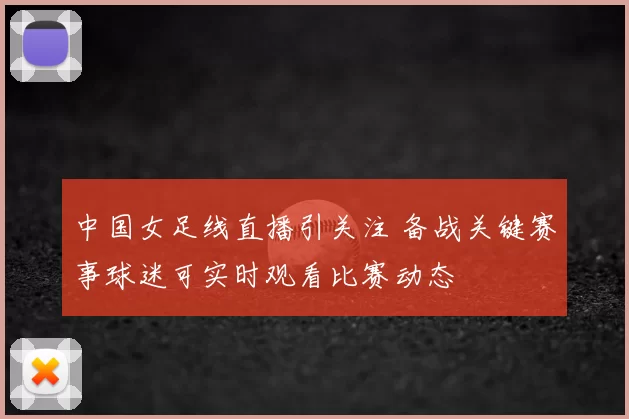中国女足线直播引关注 备战关键赛事球迷可实时观看比赛动态