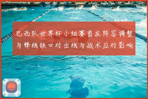 巴西队世界杯小组赛首发阵容调整与锋线缺口对出线与战术应对影响