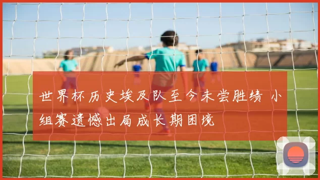 世界杯历史埃及队至今未尝胜绩 小组赛遗憾出局成长期困境