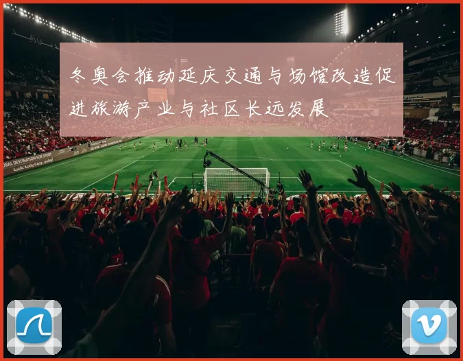 冬奥会推动延庆交通与场馆改造促进旅游产业与社区长远发展