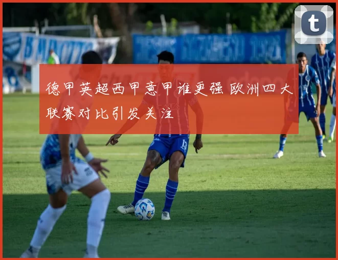 德甲英超西甲意甲谁更强 欧洲四大联赛对比引发关注