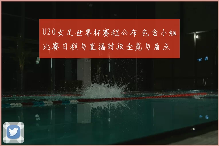 U20女足世界杯赛程公布 包含小组比赛日程与直播时段全览与看点