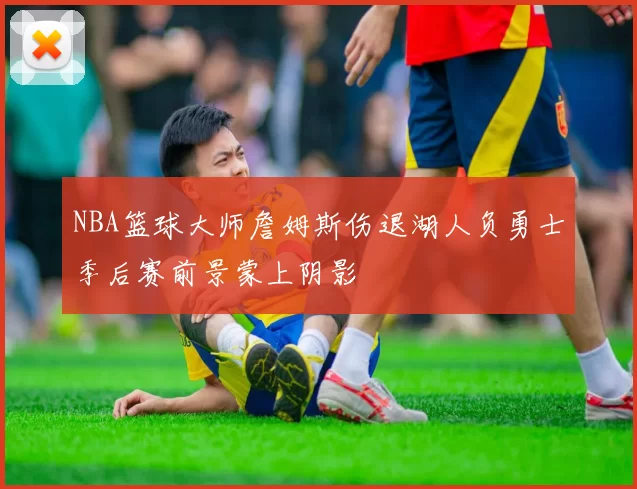 NBA篮球大师詹姆斯伤退湖人负勇士季后赛前景蒙上阴影